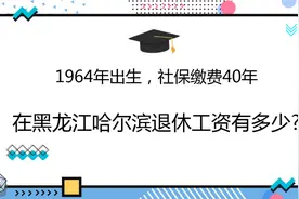 1964年出生，社保缴费40年，在黑龙江哈尔滨退休工资有多少?视频封面