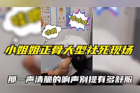 盘点小姐姐正骨大型社死现场：那一声清脆的响声，别提有多舒服视频封面