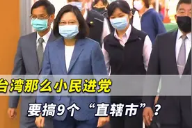 太离谱！大陆那么大才四个，台湾那么小民进党搞九个“直辖市”？视频封面