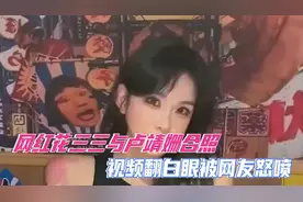 网红花三三与卢靖姗合照，视频翻白眼被网友怒喷，花三三回应视频封面