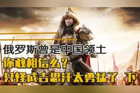 俄罗斯曾是中国领土，你敢相信么，只怪成吉思汗太勇猛了