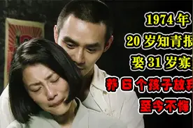 1974年，20岁知青报恩娶31岁寡妇，养6个孩子放弃返乡，至今不悔视频封面