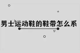 你知道男士运动鞋的鞋带怎么系吗，简单几步轻松完成