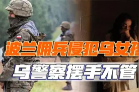 外媒：乌克兰女孩被波兰雇佣兵侵犯，求助警方被告知管不了视频封面