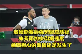 威姆斯回应质疑，朱芳雨加快引援速度，杨鸣担心的事情还是发生了视频封面