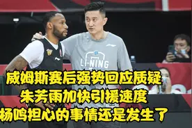 威姆斯回应质疑，朱芳雨加快引援速度，杨鸣担心的事情还是发生了视频封面