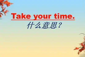 千万不要把“Take your time”理解成“拿走你的时间”！别闹笑话