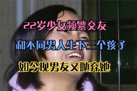 22岁少女频繁交友，和不同男人生下三个孩子，如今现男友又抛弃她视频封面