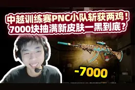 中越训练赛！PNC小队斩获两鸡 XDD花7000块抽皮肤一黑到底 太霉了