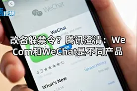 改名躲禁令？腾讯澄清：WeCom和WeChat是不同产品