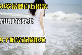50岁富婆百万招亲，提出几个要求，男子听完直接拒绝。视频封面