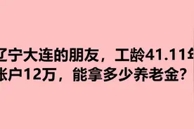 辽宁大连的朋友，工龄41.11年，账户12万，能拿多少养老金？视频封面