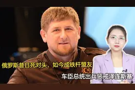 俄罗斯昔日死对头，如今成铁杆盟友，车臣总统出兵惩戒泽连斯基视频封面