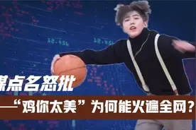 央媒点名怒批！“鸡你太美”为何能火遍全网？蔡徐坤到底做了啥视频封面