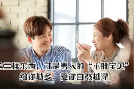 这三样东西，才是男人的“心肝宝贝”，给你越多，爱你自然越深视频封面