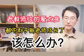 老教师给的爱太多，都不利于新老师成长了，该怎么办？2点建议视频封面