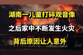 湖南一儿童打碎观音像，之后家中不断发生火灾，背后原因让人意外视频封面