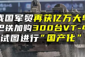 我国军贸再获亿万大单，巴铁加购300台VT-4，试图进行“国产化”