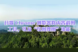 谷歌 Chrome 浏览器将内置截图工具，以及“以图搜图”功能