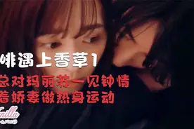 咖啡遇上香草1:总裁对玛丽苏一见钟情，拉着娇妻做热身运动视频封面