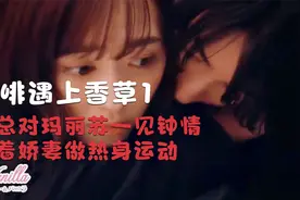 咖啡遇上香草1:总裁对玛丽苏一见钟情，拉着娇妻做热身运动视频封面