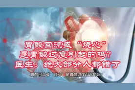 胃酸回流或“烧心”是胃酸过度引起的吗？医生：绝大部分人都错了视频封面