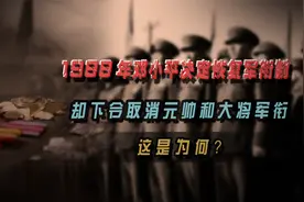 1988年邓小平决定恢复军衔制，却下令取消元帅和大将军衔，为何？视频封面