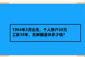 1964年2月出生，个人账户20万，工龄38年，在新疆退休多少钱？视频封面