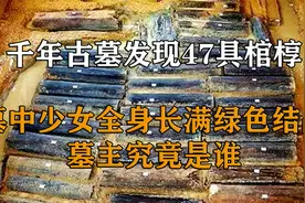 千年古墓发现47具棺椁，墓中少女全身长满绿色结晶，墓主究竟是谁视频封面