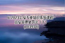 6.2023公安专业知识-治安管理处罚法（下）【转载】视频封面