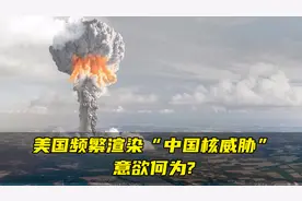 美国频繁渲染“中国核威胁”意欲何为？专家揭露其背后图谋视频封面