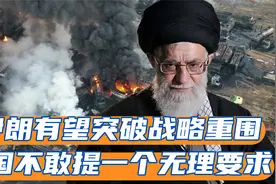 不惧任何报复？伊朗有望突破战略重围 美国不敢提一个无理要求视频封面