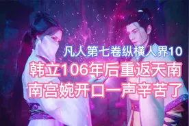 韩立106年后重返天南，南宫婉开口一声辛苦了！凡人修仙传卷七10