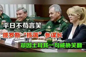 俄罗斯“核蔼”参谋长，平日不苟言笑，却因土耳其一句威胁笑翻