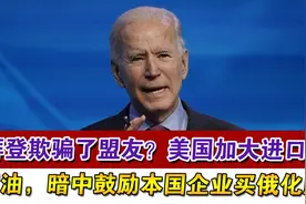 拜登欺骗了盟友？美国加大进口俄石油，暗中鼓励本国企业买俄化肥视频封面