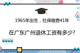 1965年出生，社保缴费41年，在广东广州退休工资有多少?视频封面