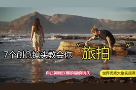 7个创意镜头教你学会旅拍，无缝衔接更是一绝，顶级大佬实操课