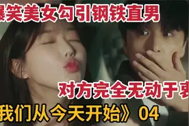 爆笑美女勾引钢铁直男，对方竟完全无动于衷《我们从今天开始》4视频封面