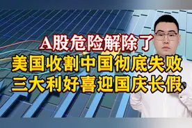A股危险解除了！美国收割中国彻底失败，三大利好喜迎国庆长假！