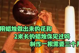 用蜡烛做出来的花和2米长的蜡烛你见过吗？制作一根需要三个月视频封面