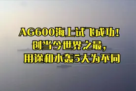 AG600海上试飞成功！创当今世界之最，用途和水轰5大为不同视频封面