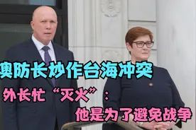 澳防长炒作台海冲突，外长忙“灭火”：他是为了避免战争视频封面