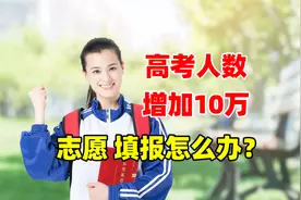 安徽高考人数增加10万，对志愿填报有何影响？高三家长必看！视频封面