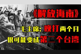解放海南有多险？毛主席：晚打两个月，海南很可能变成第二个台湾视频封面