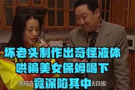 坏老头制作出奇怪液体，哄骗美女保姆喝下后，竟深陷其中！视频封面