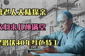 台籍老人大陆探亲，再次归来已儿孙满堂，竟是潜伏40年红色特工！视频封面