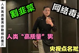 人类“高质量”男徐勤根凉凉背后反应的现象！央视再出重拳！视频封面
