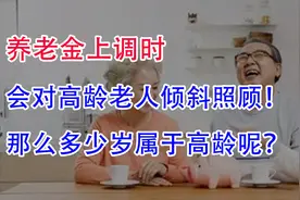 养老金上调时，会对高龄老人倾斜照顾！那么多少岁属于高龄呢？视频封面