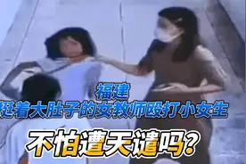 福建一挺着大肚子的女教师殴打小女生，不怕遭天谴吗？视频封面