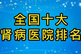 全国肾病医院前十名排名，你知道是哪几家吗？视频封面